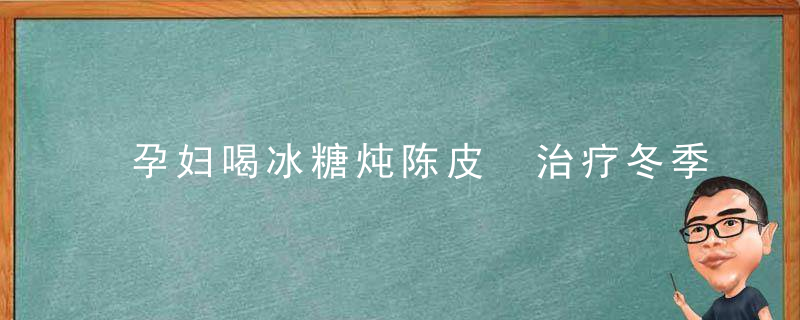 孕妇喝冰糖炖陈皮 治疗冬季咳嗽的好选择